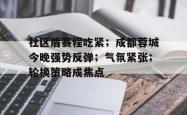 乐鱼体育app-社区盾赛程吃紧；成都蓉城今晚强势反弹；气氛紧张；轮换策略成焦点的简单介绍-乐鱼体育app